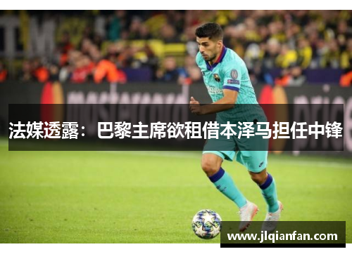 法媒透露：巴黎主席欲租借本泽马担任中锋